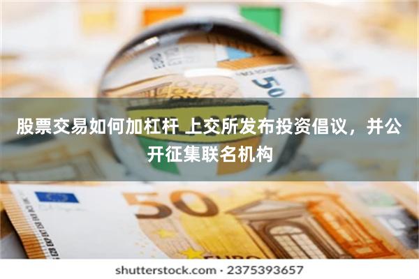 股票交易如何加杠杆 上交所发布投资倡议，并公开征集联名机构