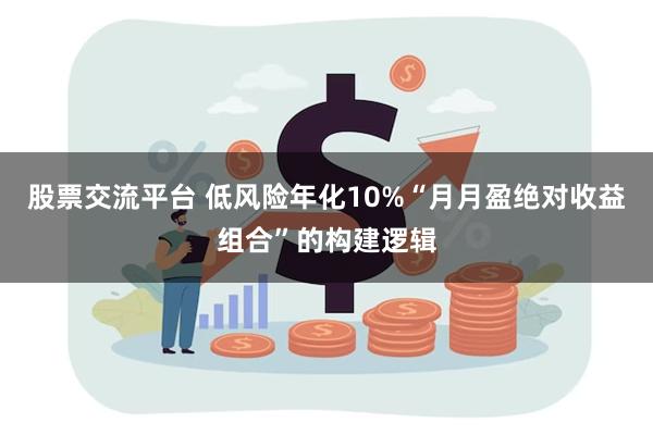 股票交流平台 低风险年化10%“月月盈绝对收益组合”的构建逻辑