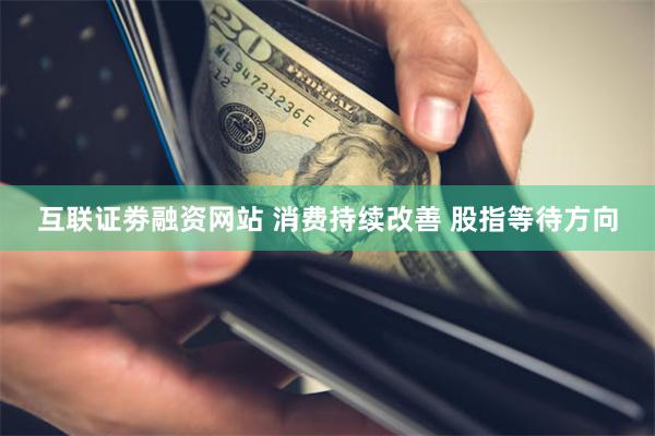 互联证劵融资网站 消费持续改善 股指等待方向