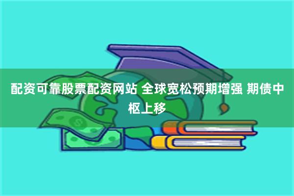 配资可靠股票配资网站 全球宽松预期增强 期债中枢上移