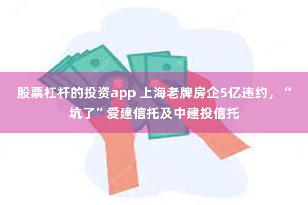 股票杠杆的投资app 上海老牌房企5亿违约，“坑了”爱建信托及中建投信托