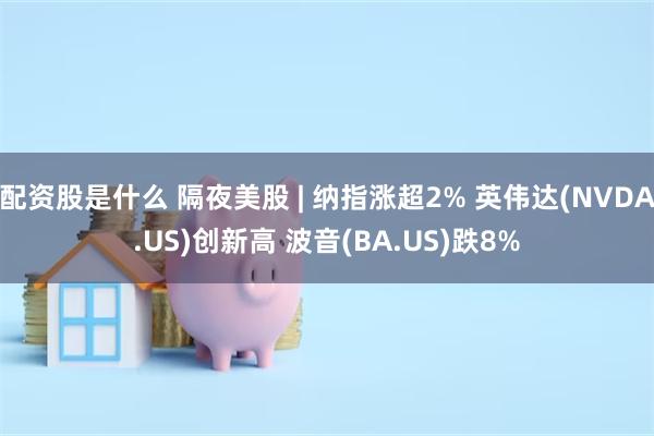 配资股是什么 隔夜美股 | 纳指涨超2% 英伟达(NVDA.US)创新高 波音(BA.US)跌8%