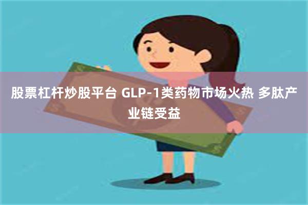 股票杠杆炒股平台 GLP-1类药物市场火热 多肽产业链受益