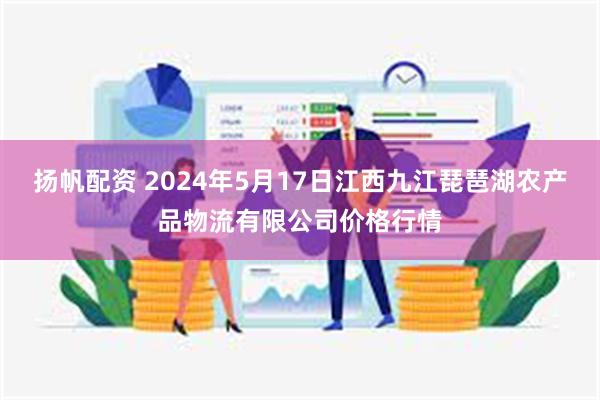 扬帆配资 2024年5月17日江西九江琵琶湖农产品物流有限公司价格行情