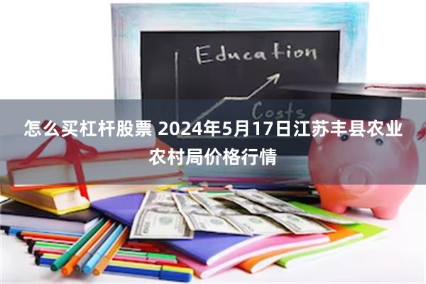 怎么买杠杆股票 2024年5月17日江苏丰县农业农村局价格行情