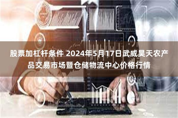 股票加杠杆条件 2024年5月17日武威昊天农产品交易市场暨仓储物流中心价格行情