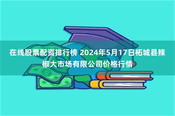 在线股票配资排行榜 2024年5月17日柘城县辣椒大市场有限公司价格行情