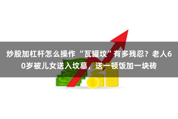 炒股加杠杆怎么操作 “瓦罐坟”有多残忍？老人60岁被儿女送入坟墓，送一顿饭加一块砖