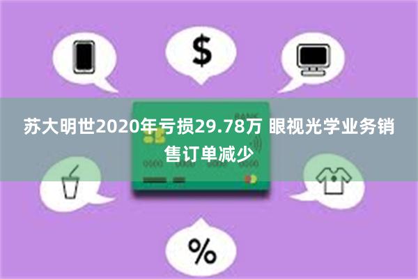 苏大明世2020年亏损29.78万 眼视光学业务销售订单减少