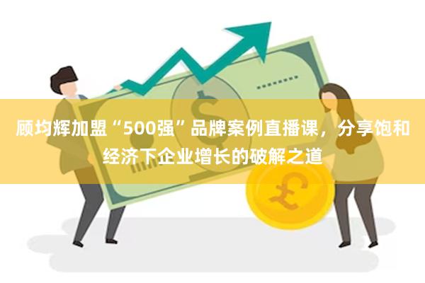 顾均辉加盟“500强”品牌案例直播课，分享饱和经济下企业增长的破解之道