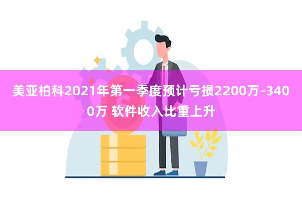 美亚柏科2021年第一季度预计亏损2200万-3400万 软件收入比重上升