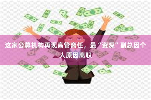 这家公募机构再现高管离任，最“资深”副总因个人原因离职