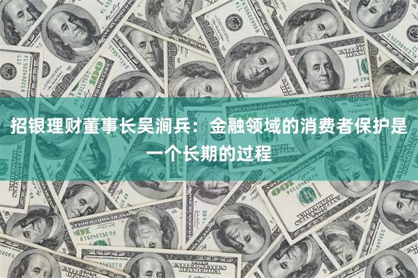 招银理财董事长吴涧兵：金融领域的消费者保护是一个长期的过程