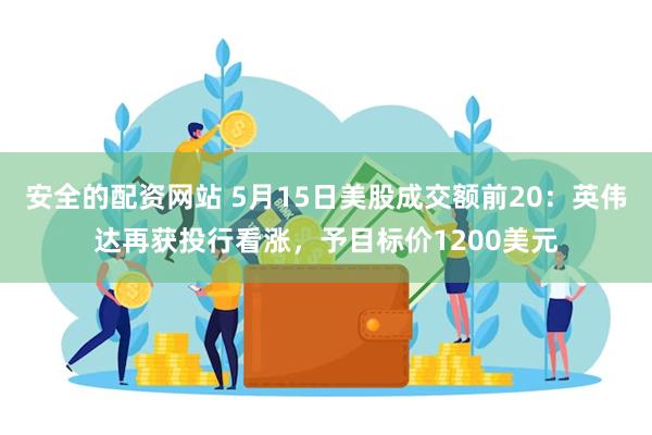 安全的配资网站 5月15日美股成交额前20：英伟达再获投行看涨，予目标价1200美元