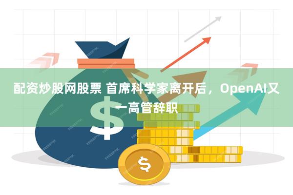 配资炒股网股票 首席科学家离开后，OpenAI又一高管辞职