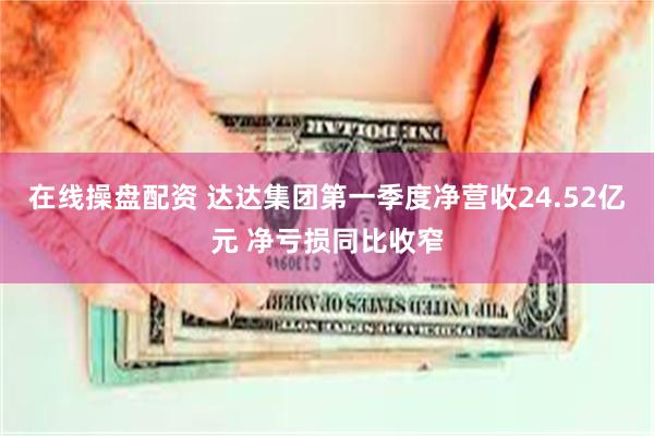 在线操盘配资 达达集团第一季度净营收24.52亿元 净亏损同比收窄