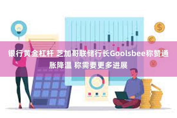 银行黄金杠杆 芝加哥联储行长Goolsbee称赞通胀降温 称需要更多进展