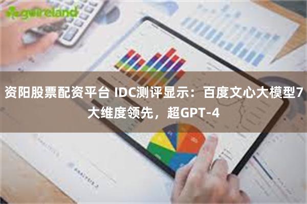 资阳股票配资平台 IDC测评显示：百度文心大模型7大维度领先，超GPT-4