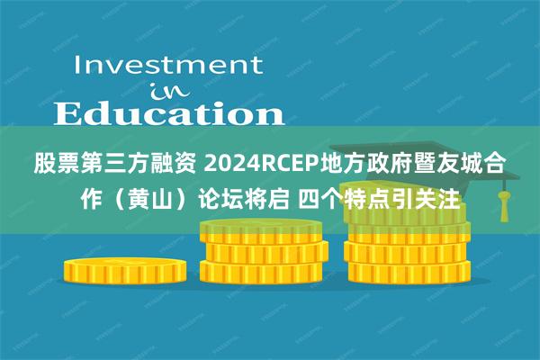 股票第三方融资 2024RCEP地方政府暨友城合作（黄山）论坛将启 四个特点引关注