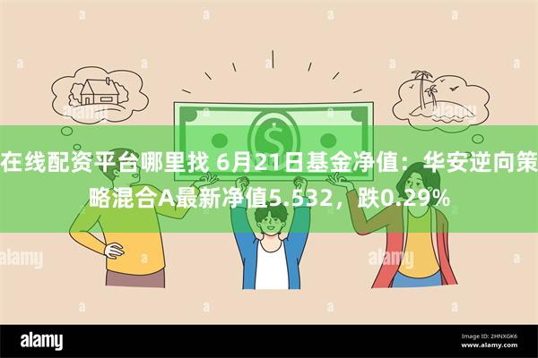 在线配资平台哪里找 6月21日基金净值：华安逆向策略混合A最新净值5.532，跌0.29%