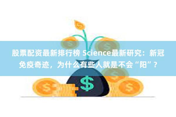 股票配资最新排行榜 Science最新研究：新冠免疫奇迹，为什么有些人就是不会“阳”？