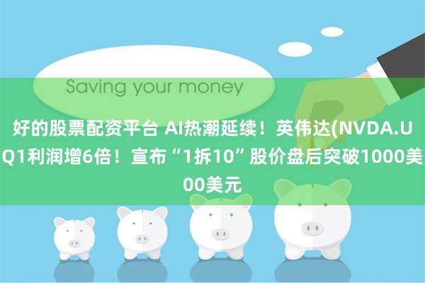 好的股票配资平台 AI热潮延续！英伟达(NVDA.US)Q1利润增6倍！宣布“1拆10”股价盘后突破1000美元