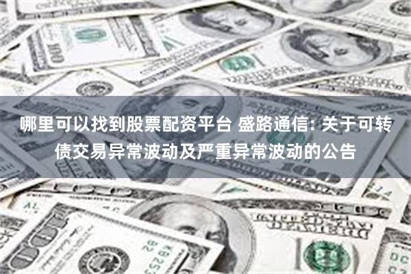 哪里可以找到股票配资平台 盛路通信: 关于可转债交易异常波动及严重异常波动的公告