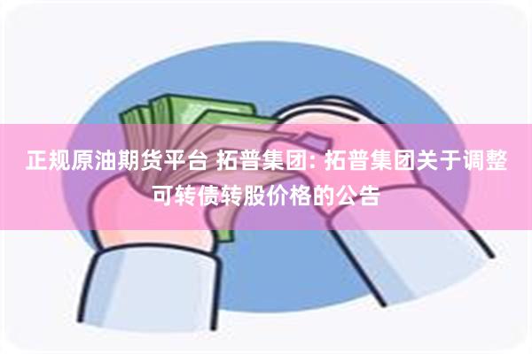 正规原油期货平台 拓普集团: 拓普集团关于调整可转债转股价格的公告