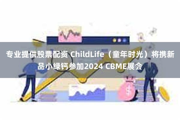 专业提供股票配资 ChildLife（童年时光）将携新品小绿钙参加2024 CBME展会