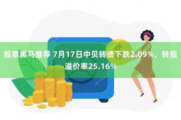 股票黑马推荐 7月17日中贝转债下跌2.09%，转股溢价率25.16%