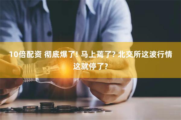 10倍配资 彻底爆了! 马上蔫了? 北交所这波行情这就停了?