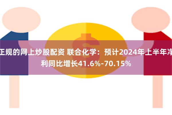 正规的网上炒股配资 联合化学：预计2024年上半年净利同比增长41.6%-70.15%