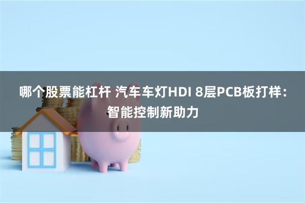 哪个股票能杠杆 汽车车灯HDI 8层PCB板打样：智能控制新助力