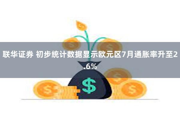 联华证券 初步统计数据显示欧元区7月通胀率升至2.6%