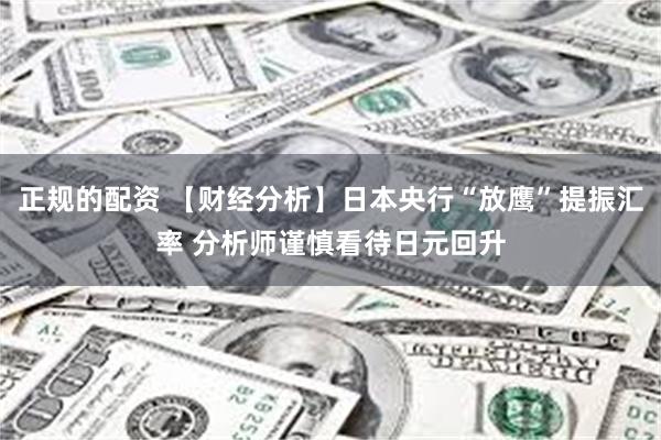 正规的配资 【财经分析】日本央行“放鹰”提振汇率 分析师谨慎看待日元回升