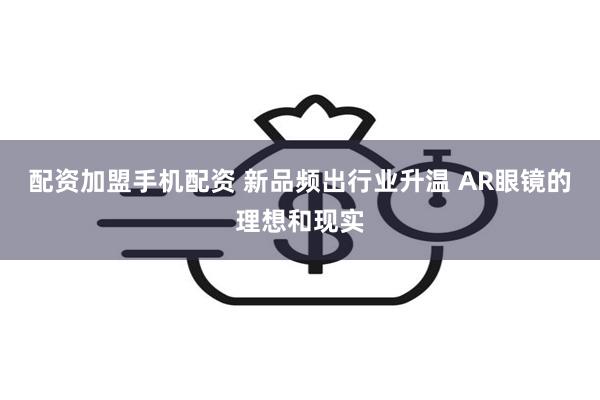 配资加盟手机配资 新品频出行业升温 AR眼镜的理想和现实