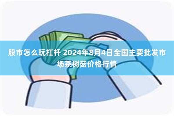 股市怎么玩杠杆 2024年8月4日全国主要批发市场茶树菇价格行情