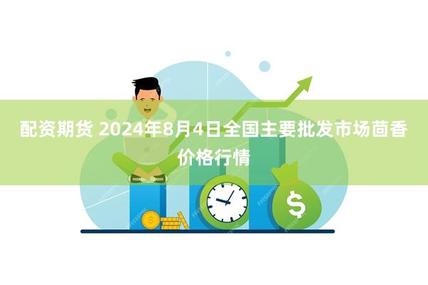 配资期货 2024年8月4日全国主要批发市场茴香价格行情