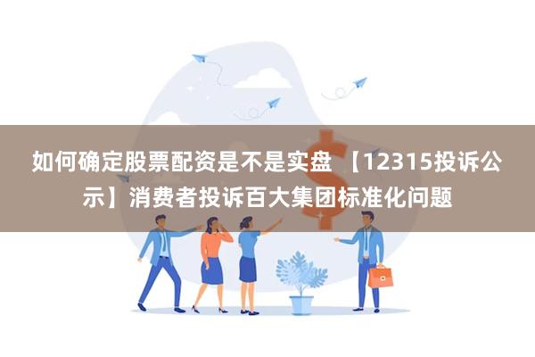 如何确定股票配资是不是实盘 【12315投诉公示】消费者投诉百大集团标准化问题