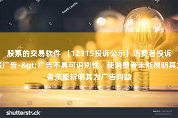 股票的交易软件 【12315投诉公示】消费者投诉澳柯玛虚假广告->广告不具可识别性，使消费者未能辨明其为广告问题