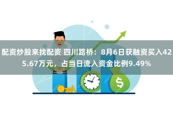 配资炒股来找配资 四川路桥：8月6日获融资买入425.67万元，占当日流入资金比例9.49%