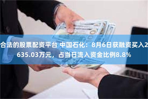 合法的股票配资平台 中国石化：8月6日获融资买入2635.03万元，占当日流入资金比例8.8%