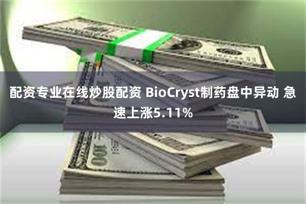 配资专业在线炒股配资 BioCryst制药盘中异动 急速上涨5.11%