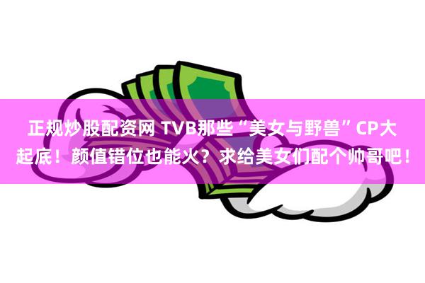 正规炒股配资网 TVB那些“美女与野兽”CP大起底！颜值错位也能火？求给美女们配个帅哥吧！