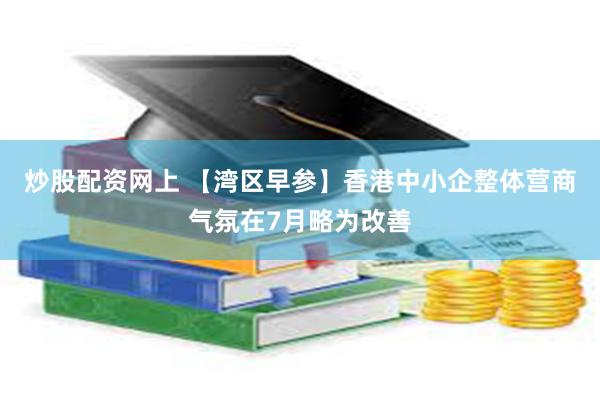 炒股配资网上 【湾区早参】香港中小企整体营商气氛在7月略为改善