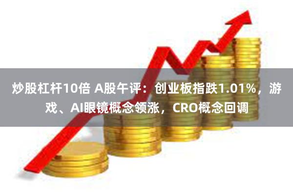 炒股杠杆10倍 A股午评：创业板指跌1.01%，游戏、AI眼镜概念领涨，CRO概念回调