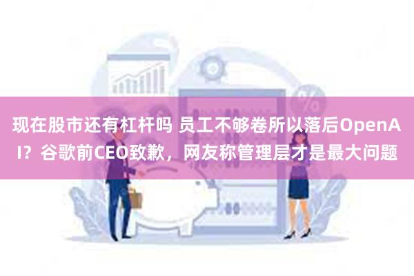 现在股市还有杠杆吗 员工不够卷所以落后OpenAI？谷歌前CEO致歉，网友称管理层才是最大问题