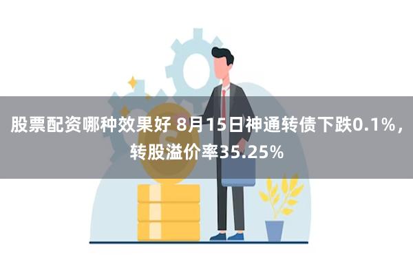 股票配资哪种效果好 8月15日神通转债下跌0.1%，转股溢价率35.25%