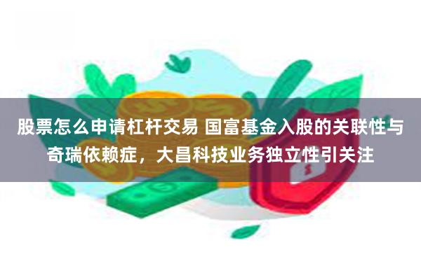 股票怎么申请杠杆交易 国富基金入股的关联性与奇瑞依赖症，大昌科技业务独立性引关注