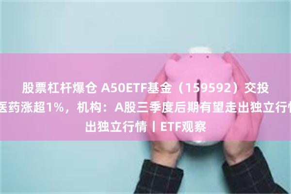 股票杠杆爆仓 A50ETF基金（159592）交投活跃，恒瑞医药涨超1%，机构：A股三季度后期有望走出独立行情丨ETF观察